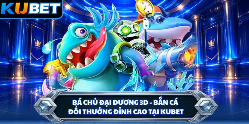 Bá Chủ Đại Dương 3D - Bắn Cá Đổi Thưởng Đỉnh Cao Tại KUBET