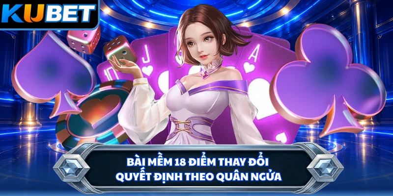 Bài mềm 18 điểm thay đổi quyết định theo quân ngửa