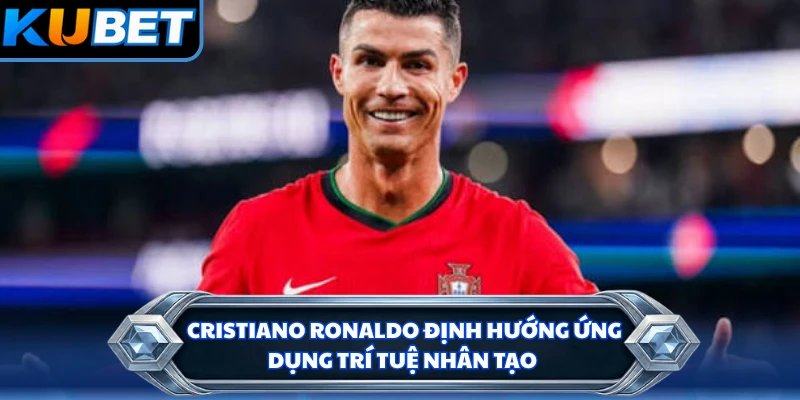 Cristiano Ronaldo định hướng ứng dụng trí tuệ nhân tạo
