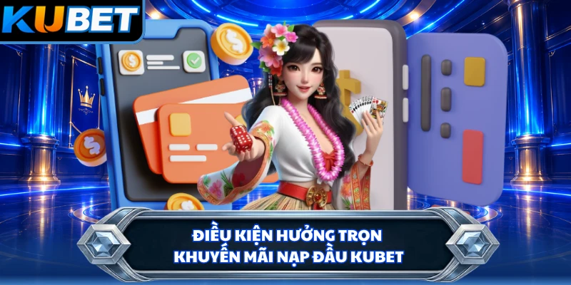 Điều kiện hưởng trọn khuyến mãi nạp đầu KUBET