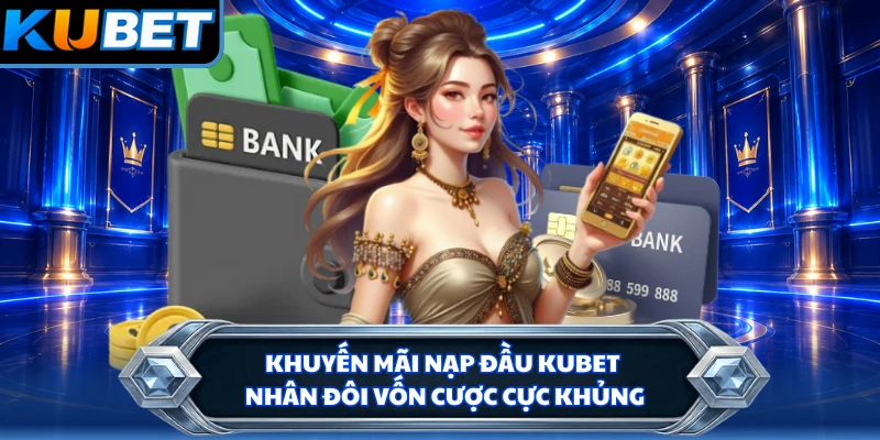Khuyến Mãi Nạp Đầu KUBET - Nhân Đôi Vốn Cược Cực Khủng