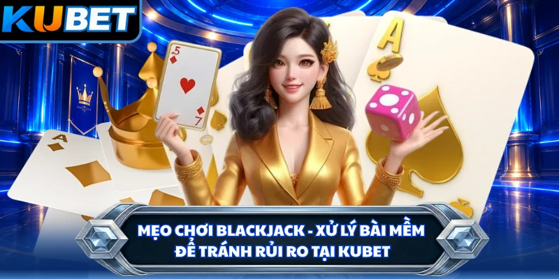 Mẹo Chơi Blackjack - Xử Lý Bài Mềm Để Tránh Rủi Ro Tại KUBET