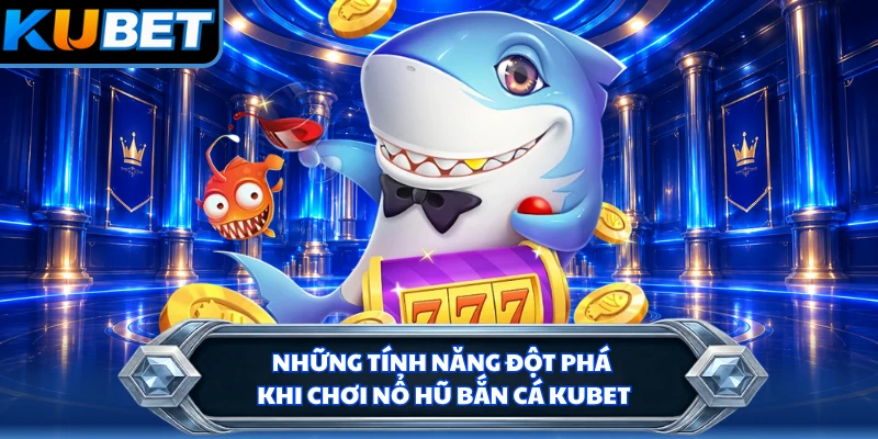 Những tính năng đột phá khi chơi nổ hũ bắn cá KUBET